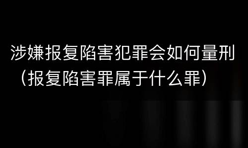 涉嫌报复陷害犯罪会如何量刑（报复陷害罪属于什么罪）