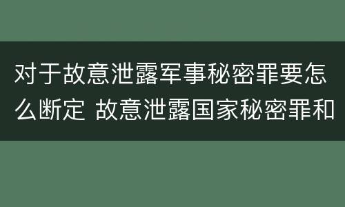 对于故意泄露军事秘密罪要怎么断定 故意泄露国家秘密罪和故意泄露军事秘密罪
