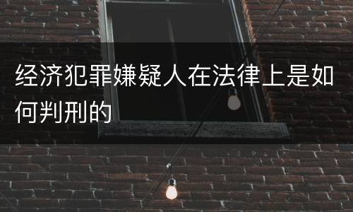 经济犯罪嫌疑人在法律上是如何判刑的