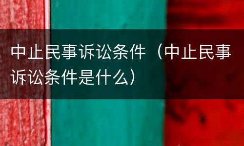 中止民事诉讼条件（中止民事诉讼条件是什么）