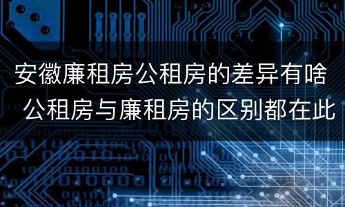 安徽廉租房公租房的差异有啥 公租房与廉租房的区别都在此,别再搞错了!