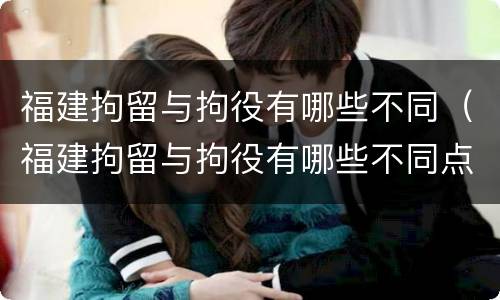 福建拘留与拘役有哪些不同（福建拘留与拘役有哪些不同点）