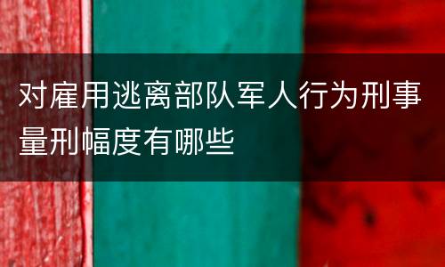对雇用逃离部队军人行为刑事量刑幅度有哪些