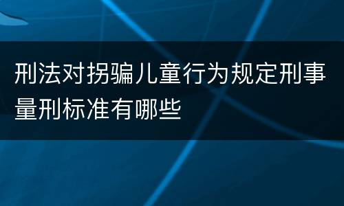 刑法对拐骗儿童行为规定刑事量刑标准有哪些