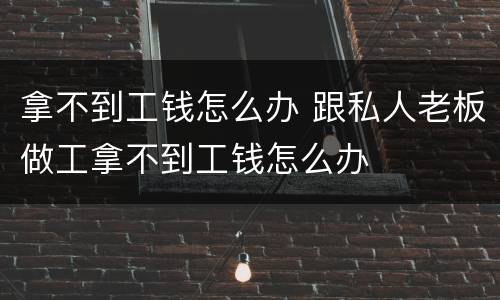 拿不到工钱怎么办 跟私人老板做工拿不到工钱怎么办