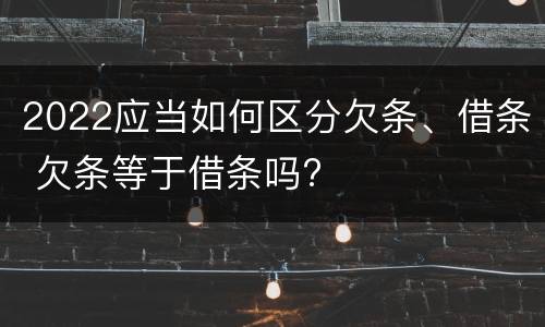 2022应当如何区分欠条、借条 欠条等于借条吗?