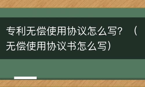 专利无偿使用协议怎么写？（无偿使用协议书怎么写）