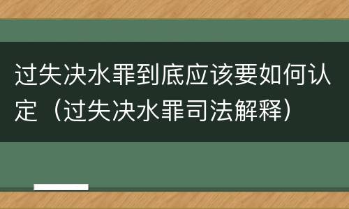 过失决水罪到底应该要如何认定（过失决水罪司法解释）