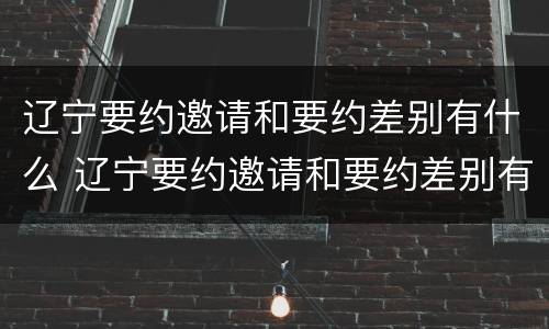 辽宁要约邀请和要约差别有什么 辽宁要约邀请和要约差别有什么区别吗