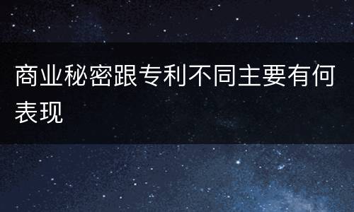 商业秘密跟专利不同主要有何表现