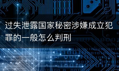 过失泄露国家秘密涉嫌成立犯罪的一般怎么判刑