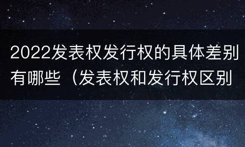 2022发表权发行权的具体差别有哪些（发表权和发行权区别）