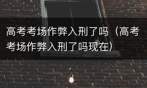 高考考场作弊入刑了吗（高考考场作弊入刑了吗现在）