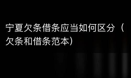 宁夏欠条借条应当如何区分（欠条和借条范本）