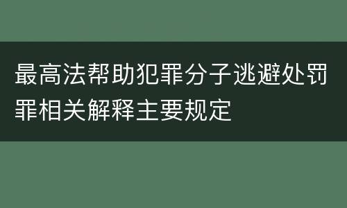 最高法帮助犯罪分子逃避处罚罪相关解释主要规定