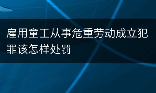 雇用童工从事危重劳动成立犯罪该怎样处罚