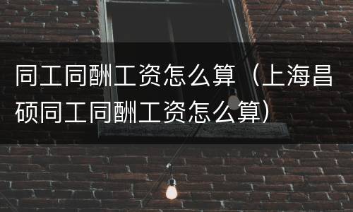 同工同酬工资怎么算（上海昌硕同工同酬工资怎么算）