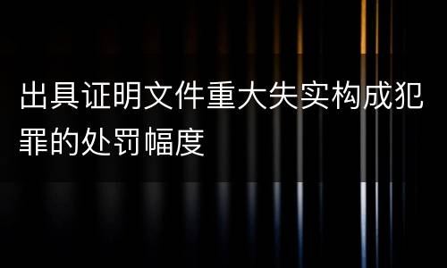 出具证明文件重大失实构成犯罪的处罚幅度
