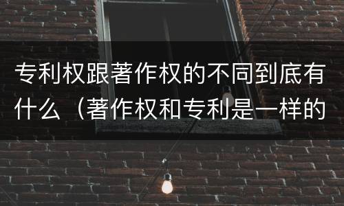 专利权跟著作权的不同到底有什么（著作权和专利是一样的吗）