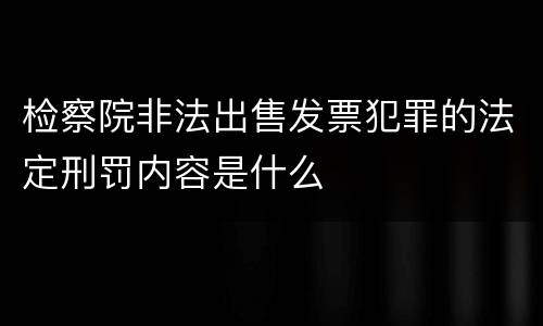 检察院非法出售发票犯罪的法定刑罚内容是什么