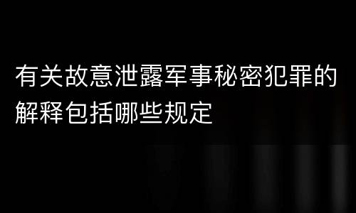 有关故意泄露军事秘密犯罪的解释包括哪些规定