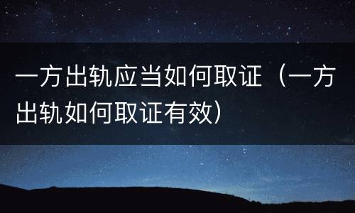 一方出轨应当如何取证（一方出轨如何取证有效）