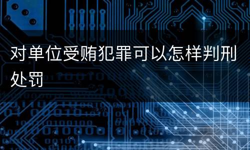 对单位受贿犯罪可以怎样判刑处罚