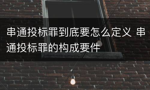 串通投标罪到底要怎么定义 串通投标罪的构成要件