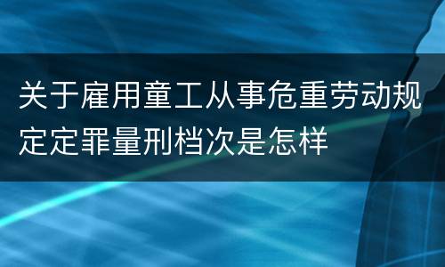 关于雇用童工从事危重劳动规定定罪量刑档次是怎样