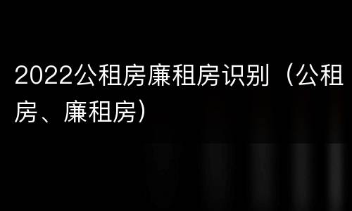 2022公租房廉租房识别（公租房、廉租房）