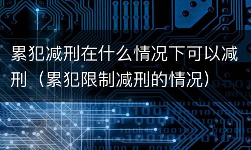 累犯减刑在什么情况下可以减刑（累犯限制减刑的情况）