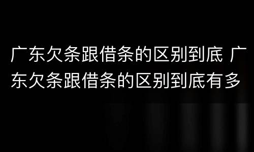 广东欠条跟借条的区别到底 广东欠条跟借条的区别到底有多少