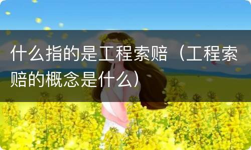 什么指的是工程索赔（工程索赔的概念是什么）