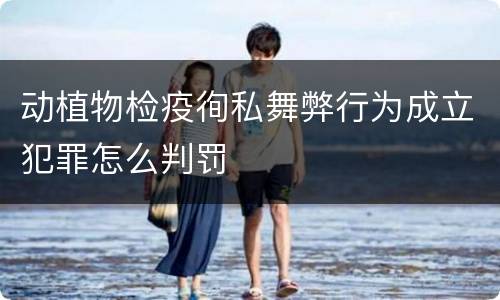 动植物检疫徇私舞弊行为成立犯罪怎么判罚