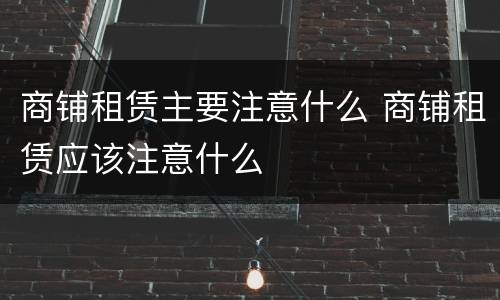 商铺租赁主要注意什么 商铺租赁应该注意什么