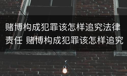 赌博构成犯罪该怎样追究法律责任 赌博构成犯罪该怎样追究法律责任呢
