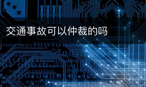 交通事故可以仲裁的吗