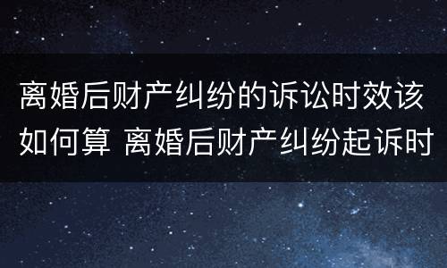 离婚后财产纠纷的诉讼时效该如何算 离婚后财产纠纷起诉时效