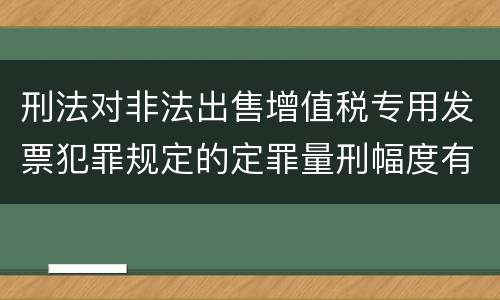刑法对非法出售增值税专用发票犯罪规定的定罪量刑幅度有哪些