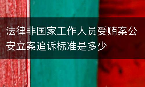 法律非国家工作人员受贿案公安立案追诉标准是多少