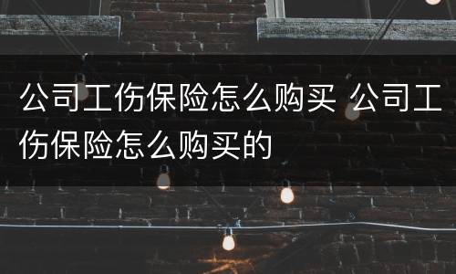 公司工伤保险怎么购买 公司工伤保险怎么购买的