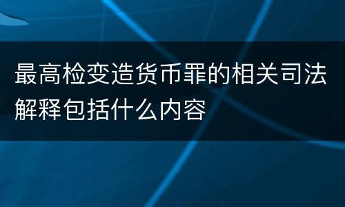 最高检变造货币罪的相关司法解释包括什么内容