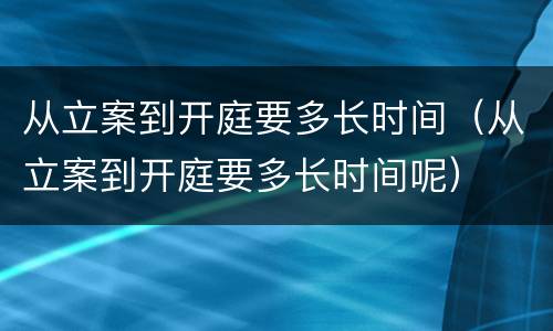 从立案到开庭要多长时间（从立案到开庭要多长时间呢）