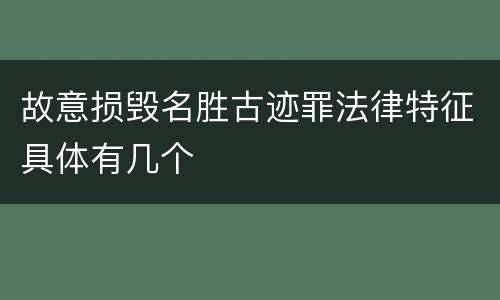 故意损毁名胜古迹罪法律特征具体有几个