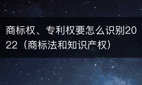 商标权、专利权要怎么识别2022（商标法和知识产权）