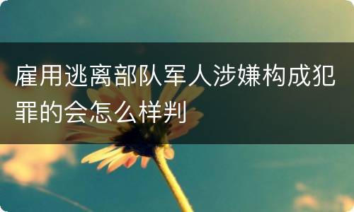 雇用逃离部队军人涉嫌构成犯罪的会怎么样判