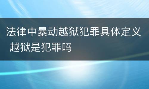 法律中暴动越狱犯罪具体定义 越狱是犯罪吗