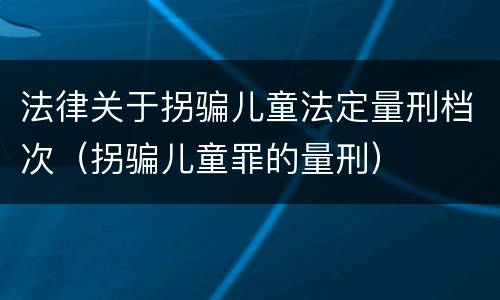 法律关于拐骗儿童法定量刑档次（拐骗儿童罪的量刑）