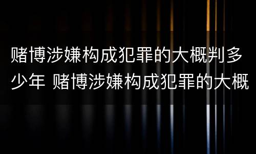 赌博涉嫌构成犯罪的大概判多少年 赌博涉嫌构成犯罪的大概判多少年呢