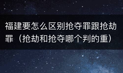 福建要怎么区别抢夺罪跟抢劫罪（抢劫和抢夺哪个判的重）